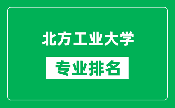 北方工業(yè)大學專業(yè)排名一覽表,北方工業(yè)大學哪些專業(yè)比較好
