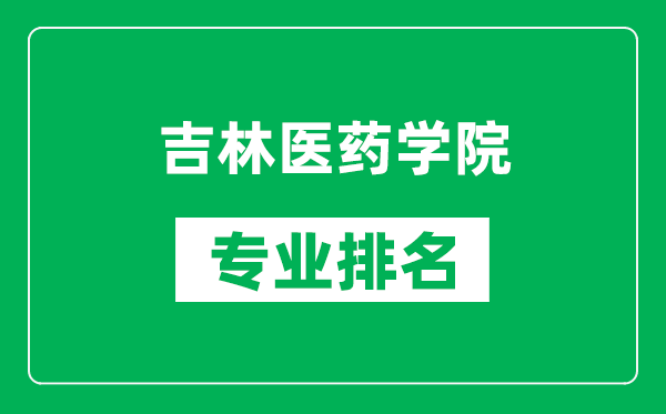 吉林醫(yī)藥學(xué)院專業(yè)排名一覽表,吉林醫(yī)藥學(xué)院哪些專業(yè)比較好