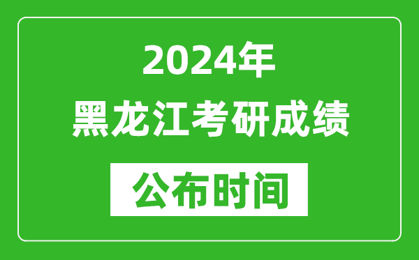 2024年黑龍江考研成績公布時間是什么時候？