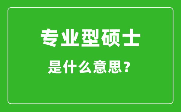 專業(yè)型碩士是什么意思,專碩和學(xué)碩有什么區(qū)別