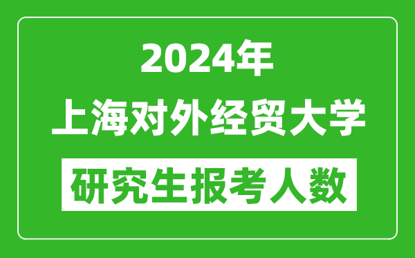 2024年上海對外經(jīng)貿(mào)大學(xué)研究生報(bào)考人數(shù)