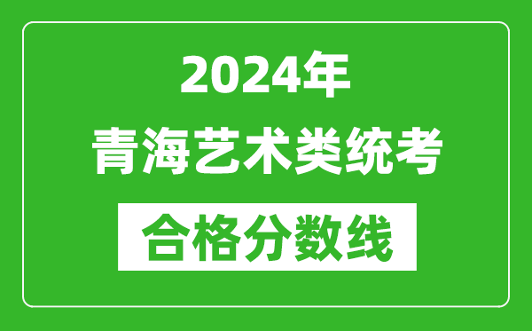 2024年青海藝術(shù)類統(tǒng)考合格分數(shù)線(含歷年藝考成績合格線)
