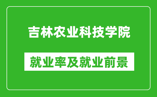 吉林農(nóng)業(yè)科技學(xué)院就業(yè)率怎么樣,就業(yè)前景好嗎？