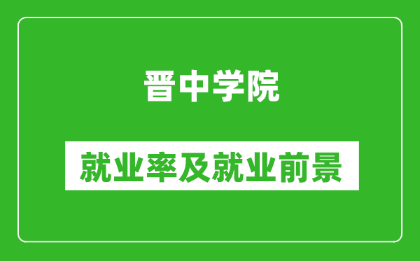 晉中學(xué)院就業(yè)率怎么樣,就業(yè)前景好嗎？