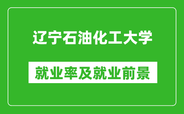 遼寧石油化工大學就業(yè)率怎么樣,就業(yè)前景好嗎？