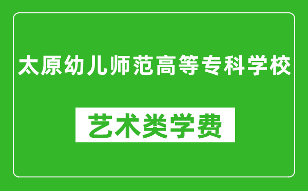 太原幼兒師范高等?？茖W(xué)校藝術(shù)類學(xué)費多少錢一年（附各專業(yè)收費標準）