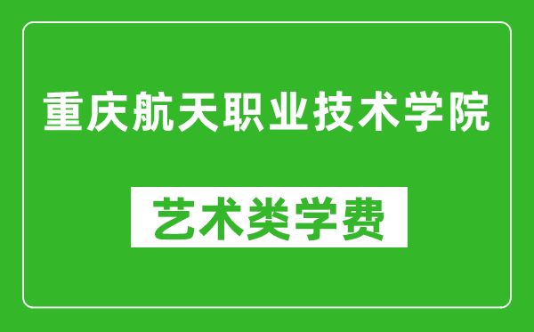 重慶航天職業(yè)技術(shù)學(xué)院藝術(shù)類學(xué)費(fèi)多少錢一年(附各專業(yè)收費(fèi)標(biāo)準(zhǔn))