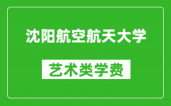 沈陽航空航天大學(xué)藝術(shù)類學(xué)費多少錢一年（附各專業(yè)收費標(biāo)準）