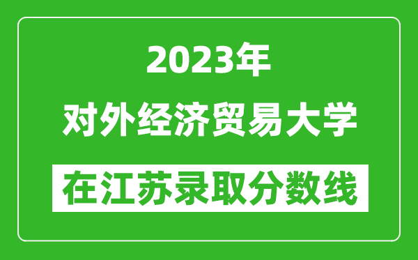 2023年對外經(jīng)濟(jì)貿(mào)易大學(xué)在江蘇錄取分?jǐn)?shù)線一覽表（含錄取位次）