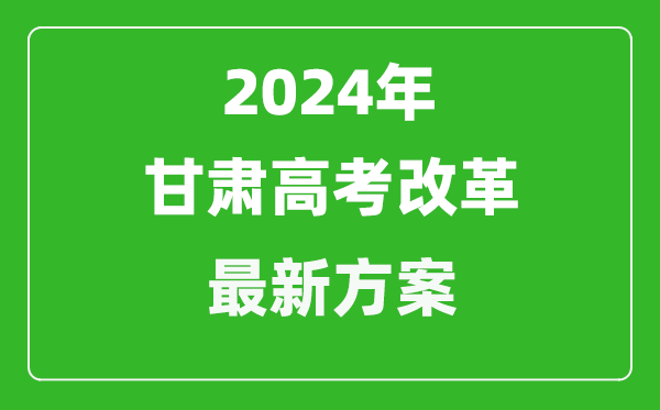 2024年甘肅高考改革最新方案,甘肅2024高考模式是什么？