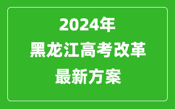 2024年黑龍江高考改革最新方案,黑龍江2024高考模式是什么？