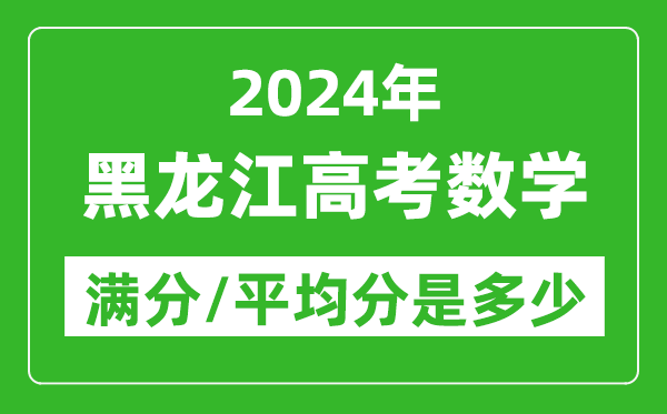 2024年黑龍江高考數(shù)學(xué)滿分多少,黑龍江高考數(shù)學(xué)平均分是多少？