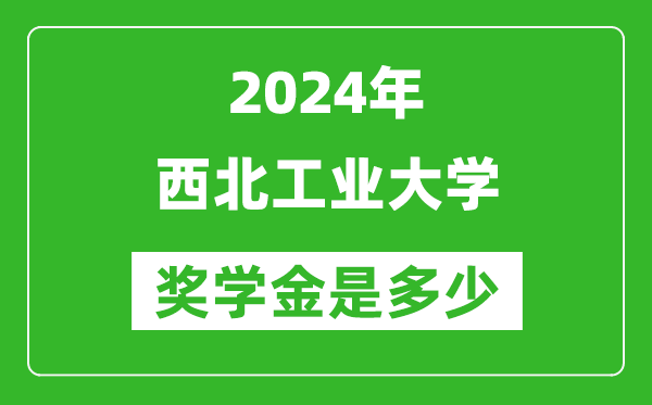 2024年西北工業(yè)大學(xué)獎(jiǎng)學(xué)金多少錢,覆蓋率是多少？