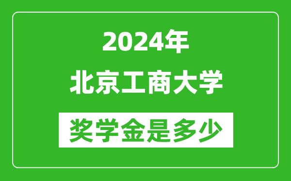 2024年北京工商大學(xué)獎學(xué)金多少錢,覆蓋率是多少？