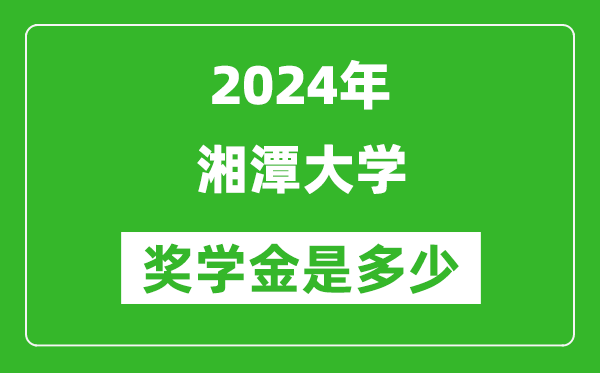 2024年湘潭大學(xué)獎(jiǎng)學(xué)金多少錢,覆蓋率是多少？
