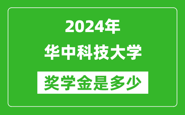 2024年華中科技大學獎學金多少錢,覆蓋率是多少？