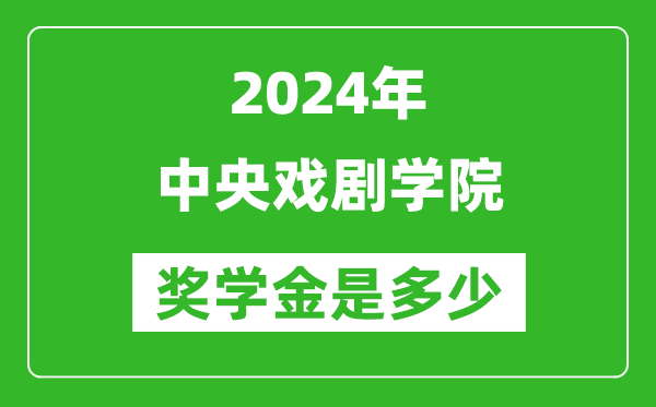 2024年中央戲劇學院獎學金多少錢,覆蓋率是多少？