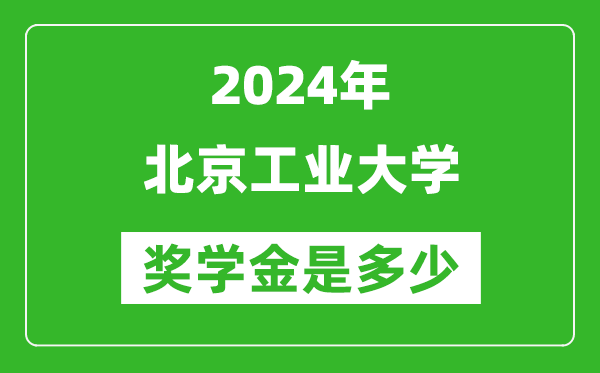 2024年北京工業(yè)大學(xué)獎(jiǎng)學(xué)金多少錢,覆蓋率是多少？