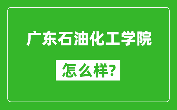 廣東石油化工學院怎么樣好不好,值得報考嗎?