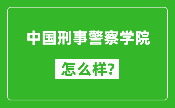 中國(guó)刑事警察學(xué)院怎么樣好不好,值得報(bào)考嗎？
