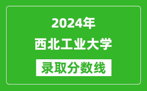 2024天津高考多少分可以上西北工業(yè)大學(xué)(含分?jǐn)?shù)線、位次)