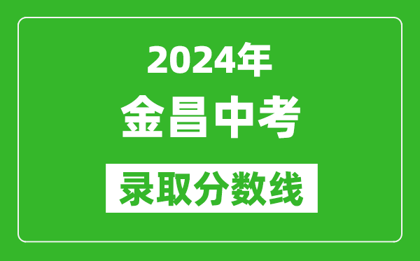 2024年金昌中考錄取分數(shù)線,金昌中考多少分能上高中？