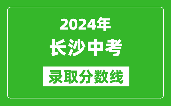 2024年長(zhǎng)沙中考錄取分?jǐn)?shù)線,長(zhǎng)沙中考多少分能上高中？