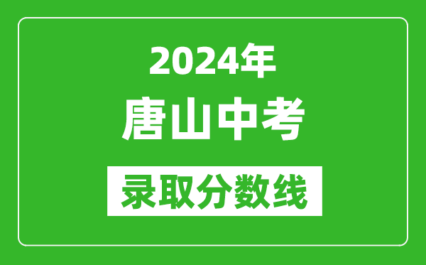 2024年唐山中考錄取分?jǐn)?shù)線,唐山中考多少分能上高中？