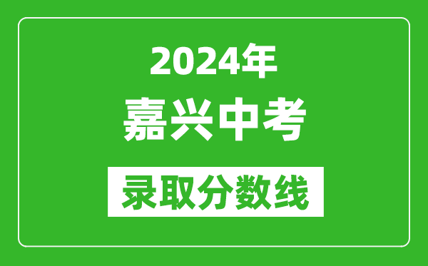 2024年嘉興中考錄取分?jǐn)?shù)線,嘉興中考多少分能上高中？