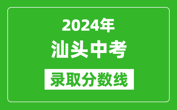 2024年汕頭中考錄取分?jǐn)?shù)線,汕頭中考多少分能上高中？