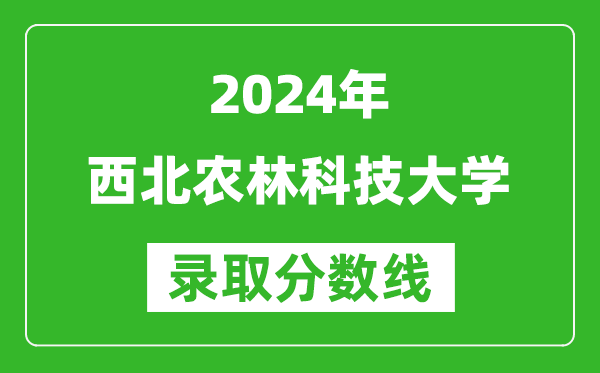 2024遼寧高考多少分可以上西北農(nóng)林科技大學(xué)（含分?jǐn)?shù)線、位次）