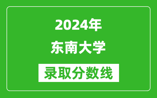 2024湖南高考多少分可以上東南大學(xué)（含分?jǐn)?shù)線、位次）