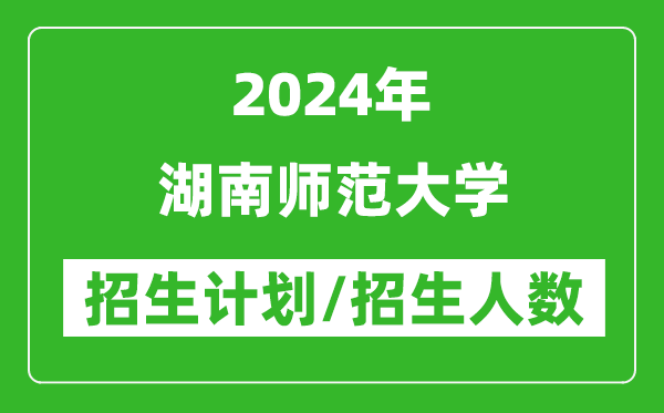 2024年湖南師范大學各省招生計劃及各專業(yè)招生人數是多少