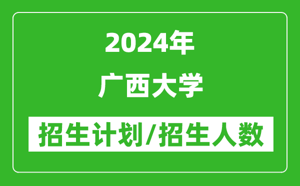 2024年廣西大學(xué)各省招生計劃及各專業(yè)招生人數(shù)是多少