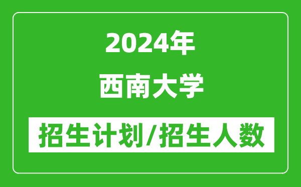 2024年西南大學各省招生計劃及各專業(yè)招生人數(shù)是多少
