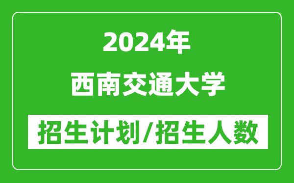 2024年西南交通大學(xué)各省招生計(jì)劃及各專業(yè)招生人數(shù)是多少