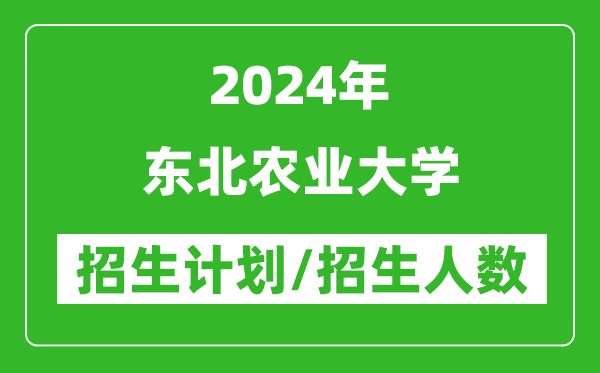 2024年東北農(nóng)業(yè)大學(xué)各省招生計劃及各專業(yè)招生人數(shù)是多少