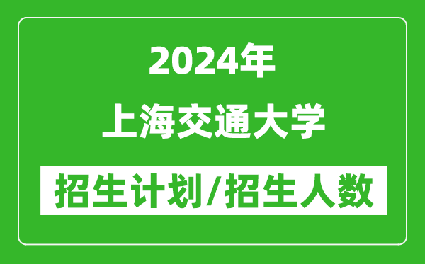 2024年上海交通大學各省招生計劃及各專業(yè)招生人數(shù)是多少