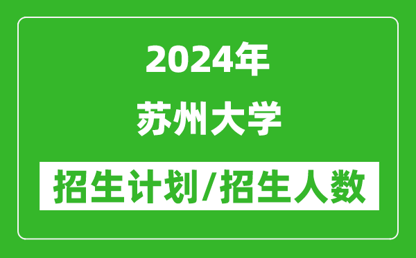 2024年蘇州大學各省招生計劃及各專業(yè)招生人數(shù)是多少