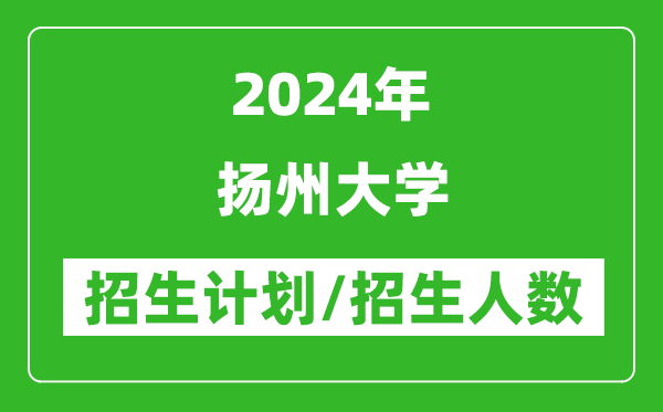 2024年揚州大學各省招生計劃及各專業(yè)招生人數(shù)是多少
