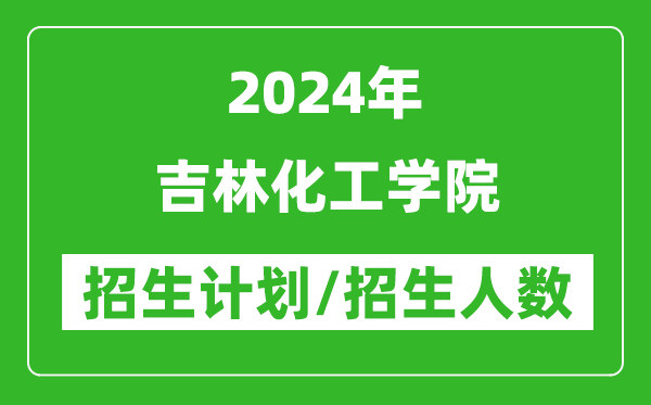 2024年吉林化工學院各省招生計劃及各專業(yè)招生人數(shù)是多少