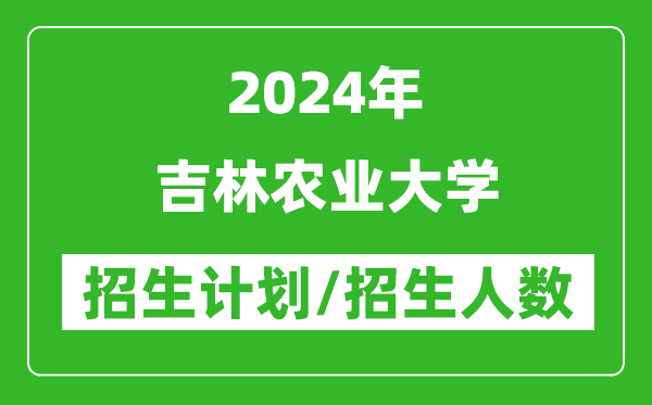 2024年吉林農(nóng)業(yè)大學(xué)各省招生計(jì)劃及各專業(yè)招生人數(shù)是多少
