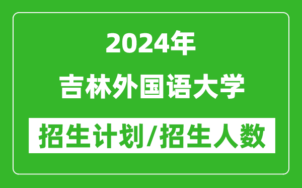 2024年吉林外國(guó)語大學(xué)各省招生計(jì)劃及各專業(yè)招生人數(shù)是多少