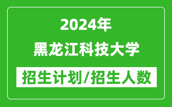 2024年黑龍江科技大學各省招生計劃及各專業(yè)招生人數(shù)是多少
