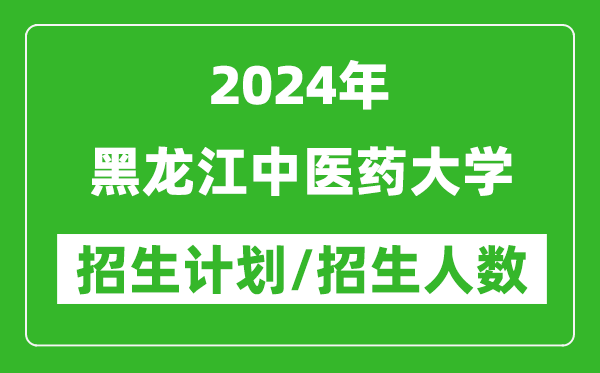 2024年黑龍江中醫(yī)藥大學(xué)各省招生計劃及各專業(yè)招生人數(shù)是多少