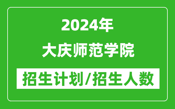 2024年大慶師范學(xué)院各省招生計劃及各專業(yè)招生人數(shù)是多少