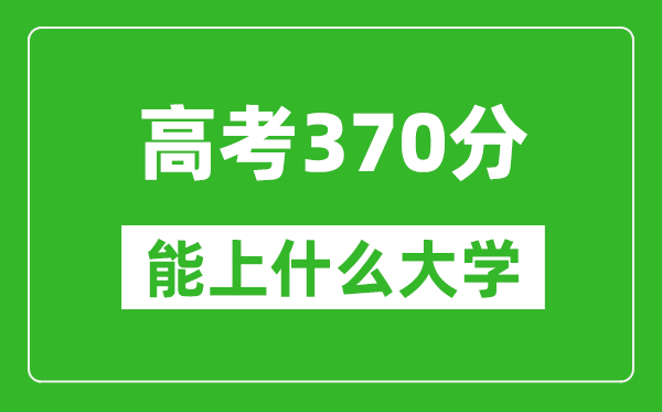 2024年河南高考370分左右能上什么樣的大學(xué)？（附能報(bào)大學(xué)名單）