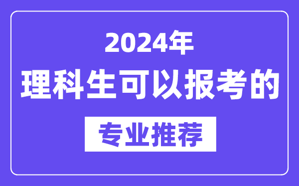 2024年理科生可以報(bào)哪些專業(yè),理科生可以報(bào)考的專業(yè)推薦