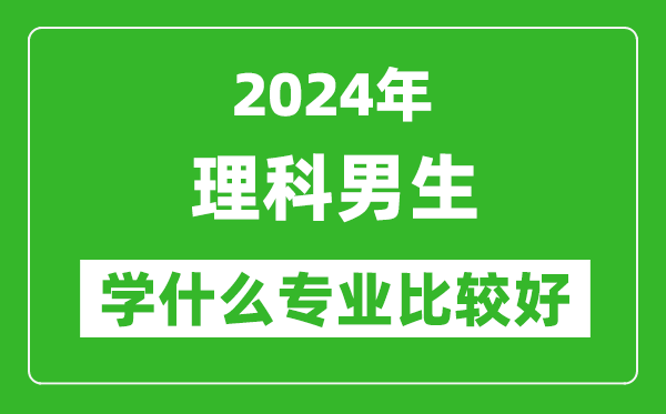 2024年理科男生學(xué)什么專業(yè)比較好,理科男生學(xué)哪些專業(yè)就業(yè)前景好