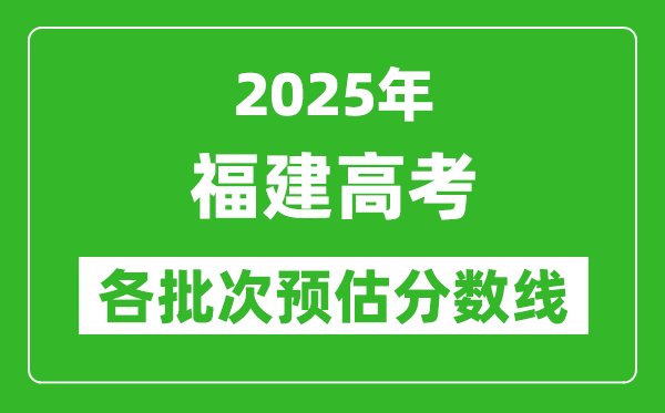 2025福建高考各批次預(yù)估分?jǐn)?shù)線(附歷年錄取控制線)